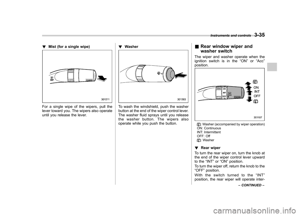 SUBARU FORESTER 2013 SH / 3.G Owners Manual !Mist (for a single wipe)
For a single wipe of the wipers, pull the 
lever toward you. The wipers also operate
until you release the lever. !
WasherTo wash the windshield, push the washer 
button at t