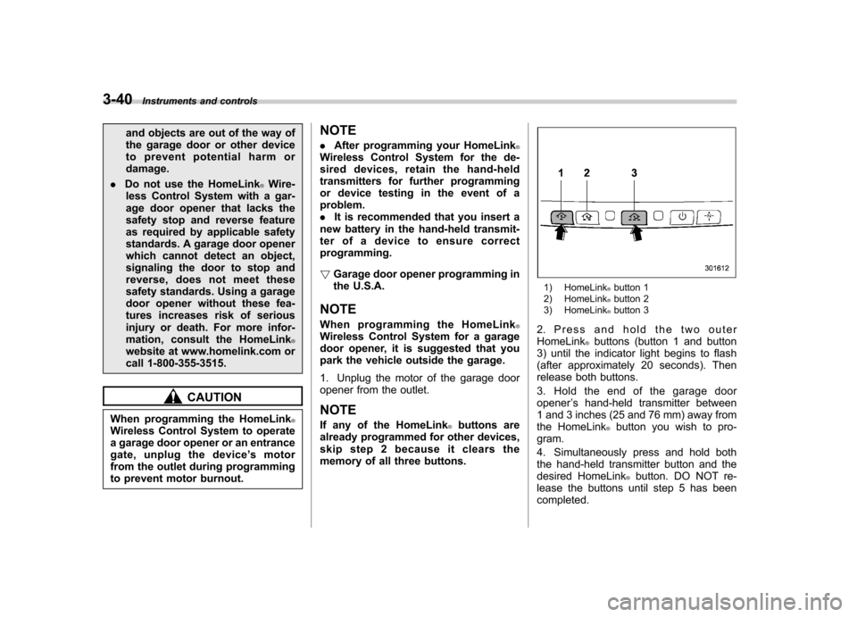 SUBARU FORESTER 2013 SH / 3.G User Guide 3-40Instruments and controls
and objects are out of the way of 
the garage door or other device
to prevent potential harm ordamage.
. Do not use the HomeLink
®Wire-
less Control System with a gar-
ag