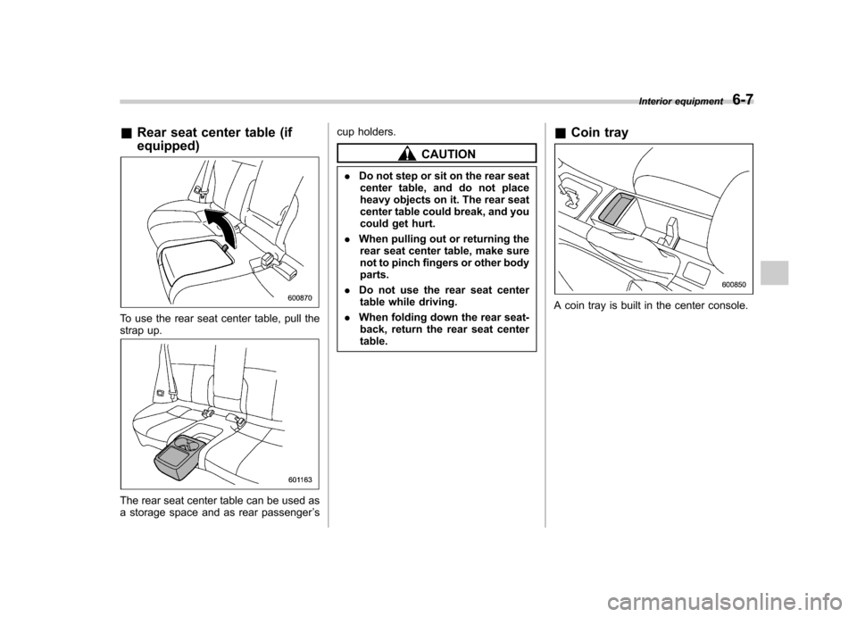 SUBARU FORESTER 2013 SH / 3.G Owners Manual &Rear seat center table (if equipped)
To use the rear seat center table, pull the 
strap up.
The rear seat center table can be used as 
a storage space and as rear passenger ’s cup holders.
CAUTION
