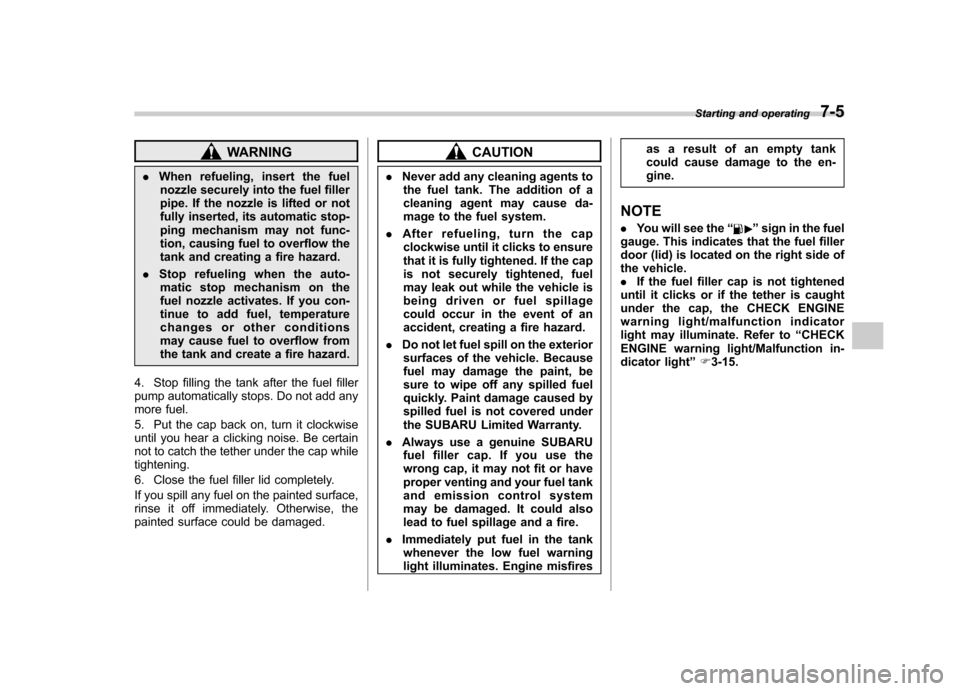 SUBARU FORESTER 2013 SH / 3.G Service Manual WARNING
. When refueling, insert the fuel
nozzle securely into the fuel filler 
pipe. If the nozzle is lifted or not
fully inserted, its automatic stop-
ping mechanism may not func-
tion, causing fuel