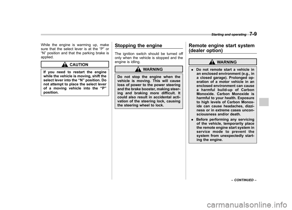 SUBARU FORESTER 2013 SH / 3.G Service Manual While the engine is warming up, make 
sure that the select lever is at the“P ” or
“ N ”position and that the parking brake is
applied.
CAUTION
If you need to restart the engine 
while the vehi