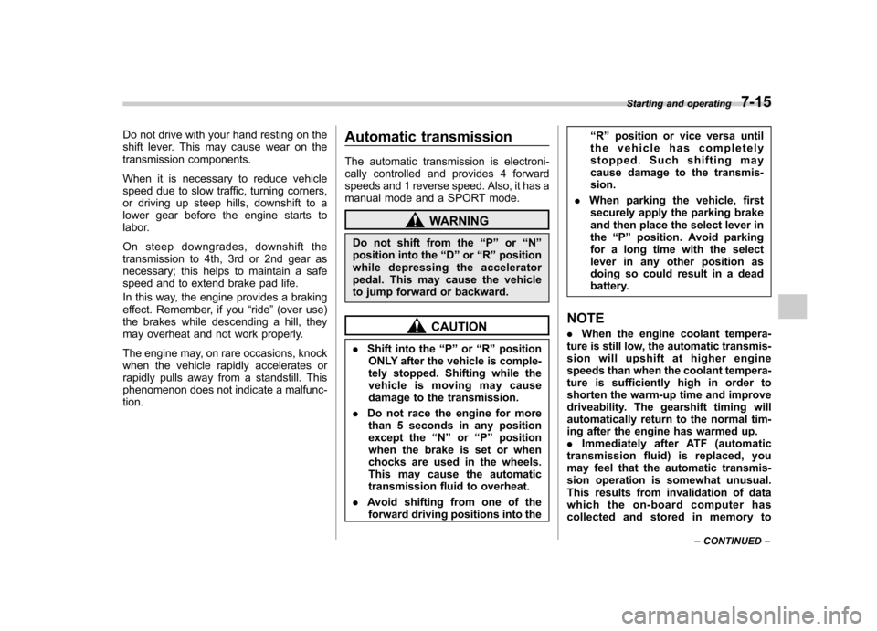 SUBARU FORESTER 2013 SH / 3.G Owners Guide Do not drive with your hand resting on the 
shift lever. This may cause wear on the
transmission components. 
When it is necessary to reduce vehicle 
speed due to slow traffic, turning corners, 
or dr