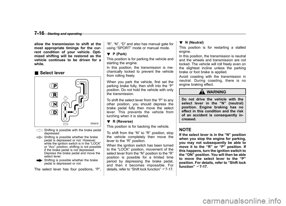 SUBARU FORESTER 2013 SH / 3.G Owners Manual 7-16Starting and operating
allow the transmission to shift at the 
most appropriate timings for the cur-
rent condition of your vehicle. Opti-
mized shifting will be restored as the
vehicle continues 
