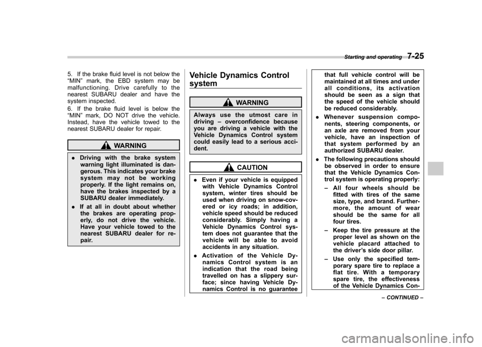 SUBARU FORESTER 2013 SH / 3.G Owners Manual 5. If the brake fluid level is not below the “MIN ”mark, the EBD system may be
malfunctioning. Drive carefully to the
nearest SUBARU dealer and have the
system inspected. 
6. If the brake fluid le