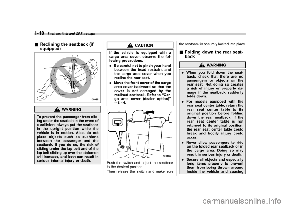 SUBARU FORESTER 2013 SH / 3.G Owners Manual 1-10Seat, seatbelt and SRS airbags
&Reclining the seatback (if equipped)
WARNING
To prevent the passenger from slid- 
ing under the seatbelt in the event of
a collision, always put the seatback
in the