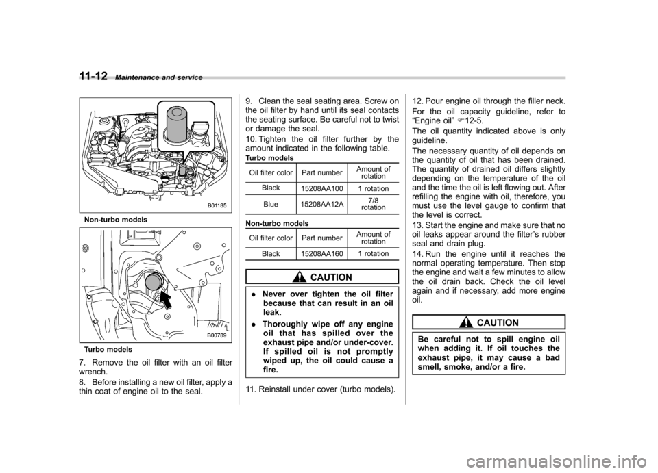 SUBARU FORESTER 2013 SH / 3.G Owners Manual 11-12Maintenance and service
Non-turbo models
Turbo models
7. Remove the oil filter with an oil filter wrench. 
8. Before installing a new oil filter, apply a 
thin coat of engine oil to the seal. 9. 