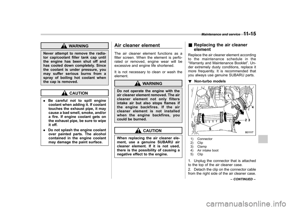 SUBARU FORESTER 2013 SH / 3.G User Guide WARNING
Never attempt to remove the radia- 
tor cap/coolant filler tank cap until
the engine has been shut off and
has cooled down completely. Since
the coolant is under pressure, you
may suffer serio