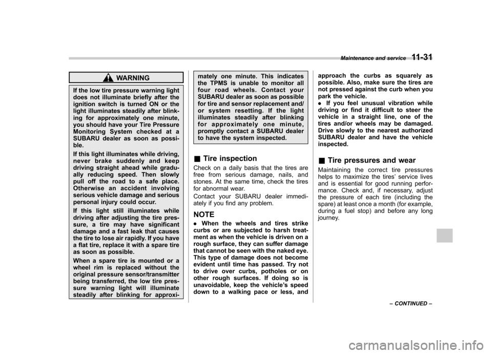 SUBARU FORESTER 2013 SH / 3.G Owners Manual WARNING
If the low tire pressure warning light 
does not illuminate briefly after the
ignition switch is turned ON or the
light illuminates steadily after blink-
ing for approximately one minute,
you 