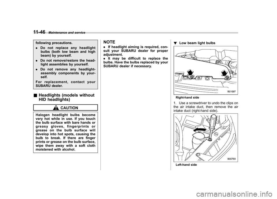 SUBARU FORESTER 2013 SH / 3.G Owners Manual 11-46Maintenance and service
following precautions. .Do not replace any headlight
bulbs (both low beam and high 
beam) by yourself.
. Do not remove/restore the head-
light assemblies by yourself.
. Do