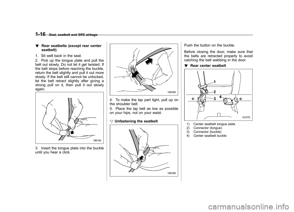 SUBARU FORESTER 2013 SH / 3.G Owners Manual 1-16Seat, seatbelt and SRS airbags
! Rear seatbelts (except rear center seatbelt)
1. Sit well back in the seat. 
2. Pick up the tongue plate and pull the 
belt out slowly. Do not let it get twisted. I