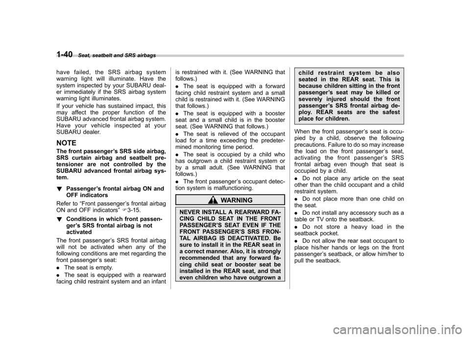 SUBARU FORESTER 2013 SH / 3.G Owners Manual 1-40Seat, seatbelt and SRS airbags
have failed, the SRS airbag system 
warning light will illuminate. Have the
system inspected by your SUBARU deal-
er immediately if the SRS airbag system
warning lig
