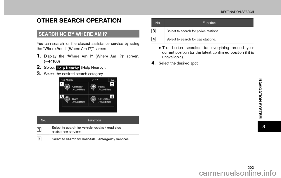 SUBARU FORESTER 2016 SJ / 4.G Navigation Manual DESTINATION SEARCH
203
NAVIGATION SYSTEM
8
OTHER SEARCH OPERATION
SEARCHING BY WHERE AM I?
You can search for the closest assistance service by using 
the “Where Am I? (Where Am I?)” screen.
1.Dis