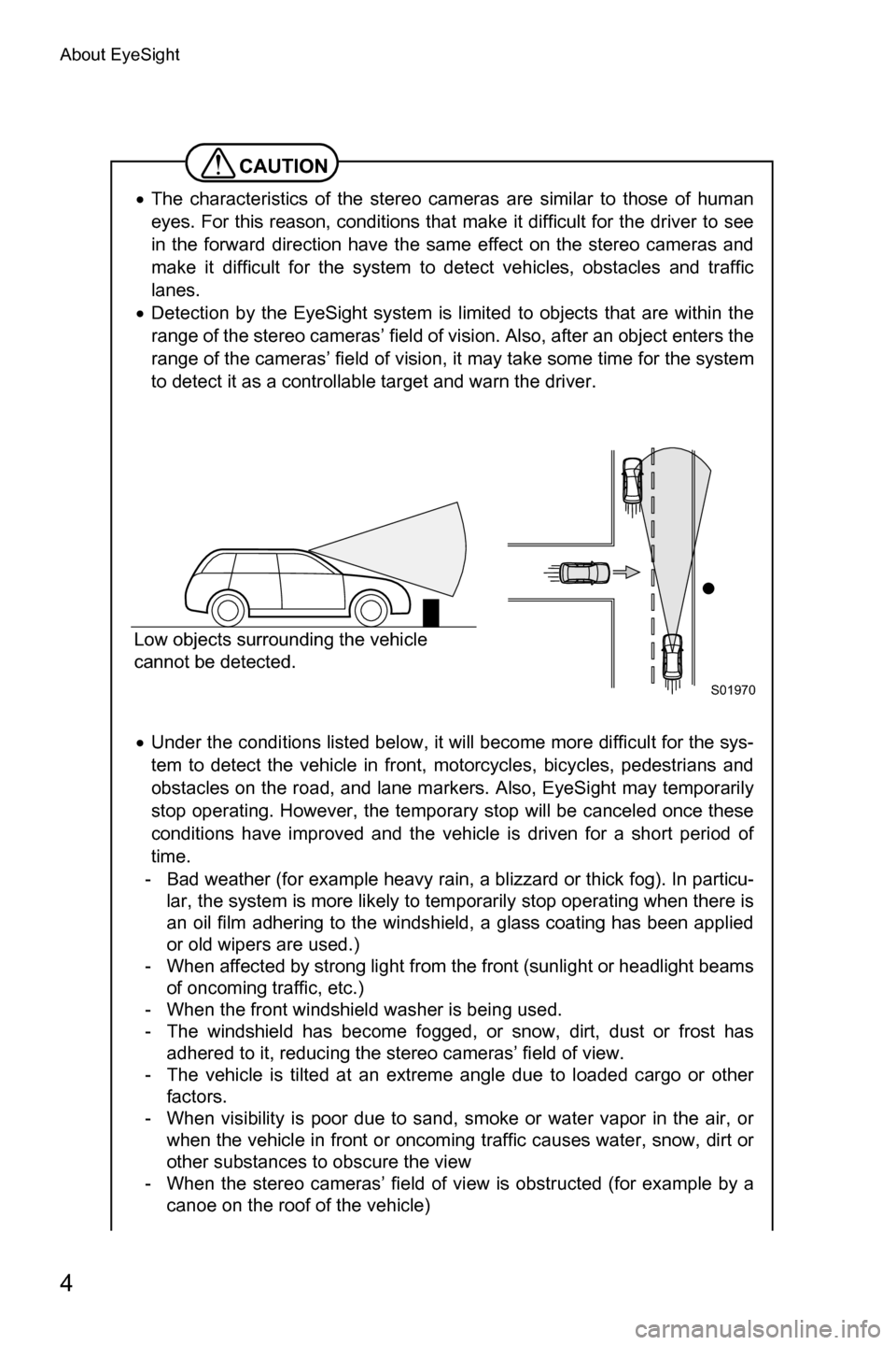 SUBARU FORESTER 2017 SJ / 4.G Driving Assist Manual About EyeSight
4
CAUTION
�xThe characteristics of the stereo cameras are similar to those of human
eyes. For this reason, conditions that make it difficult for the driver to see
in the forward directi