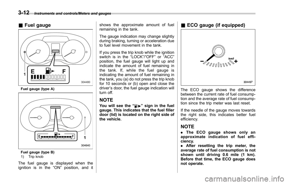 SUBARU FORESTER 2017 SJ / 4.G Owners Manual Instruments and controls/Meters and gauges
&Fuel gauge
Fuel gauge (type A)
Fuel gauge (type B)
1) Trip knob
The fuel gauge is displayed when the
ignition is in the “ON”position, and it shows the a
