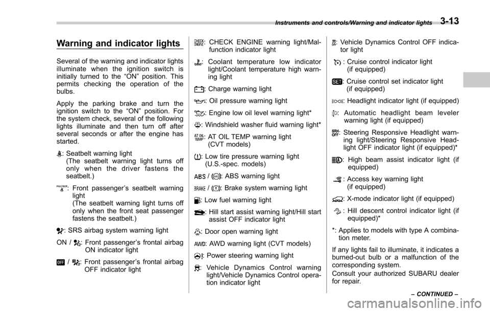 SUBARU FORESTER 2017 SJ / 4.G Owners Manual Warning and indicator lights
Several of the warning and indicator lights
illuminate when the ignition switch is
initially turned to the“ON”position. This
permits checking the operation of the
bulb