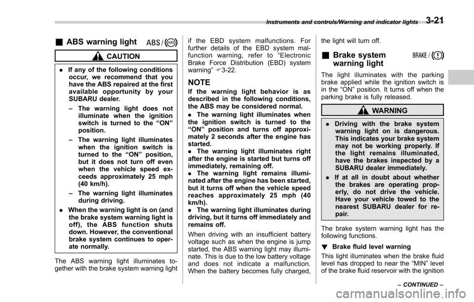 SUBARU FORESTER 2017 SJ / 4.G Owners Manual &ABS warning light
CAUTION
.If any of the following conditions
occur, we recommend that you
have the ABS repaired at the first
available opportunity by your
SUBARU dealer.
– The warning light does n