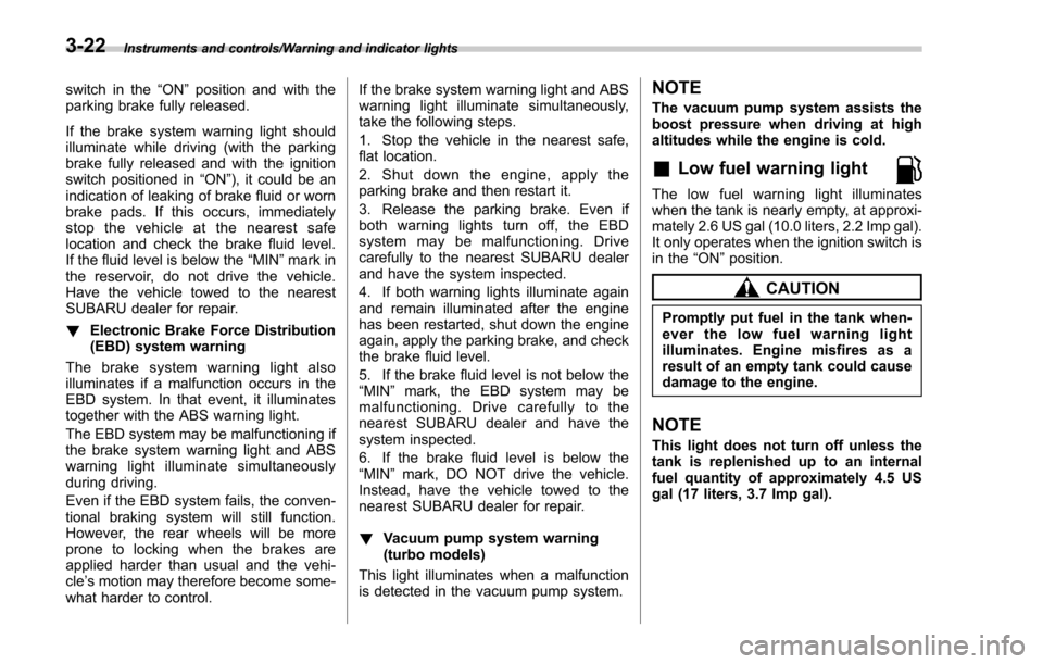 SUBARU FORESTER 2017 SJ / 4.G Owners Manual Instruments and controls/Warning and indicator lights
switch in the“ON”position and with the
parking brake fully released.
If the brake system warning light should
illuminate while driving (with t