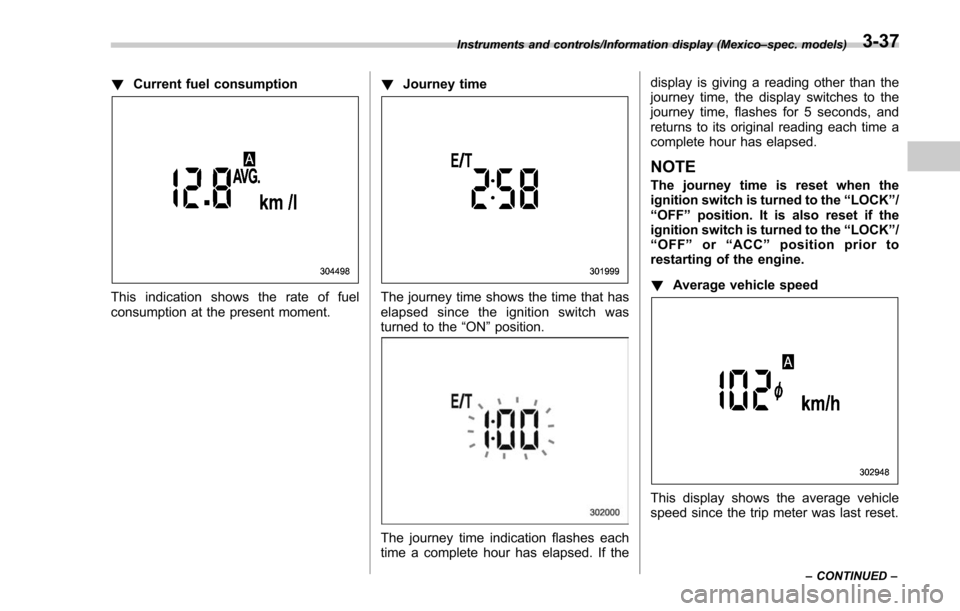 SUBARU FORESTER 2017 SJ / 4.G Owners Manual !Current fuel consumption
This indication shows the rate of fuel
consumption at the present moment. !
Journey timeThe journey time shows the time that has
elapsed since the ignition switch was
turned SUBARU FORESTER 2017 SJ / 4.G Owners Manual !Current fuel consumption
This indication shows the rate of fuel
consumption at the present moment. !
Journey timeThe journey time shows the time that has
elapsed since the ignition switch was
turned