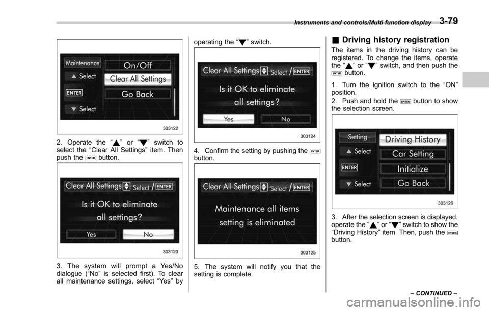 SUBARU FORESTER 2017 SJ / 4.G Owners Manual 2. Operate the“”or “”switch to
select the “Clear All Settings ”item. Then
push the
button.
3. The system will prompt a Yes/No
dialogue (“ No”is selected first). To clear
all maintenanc