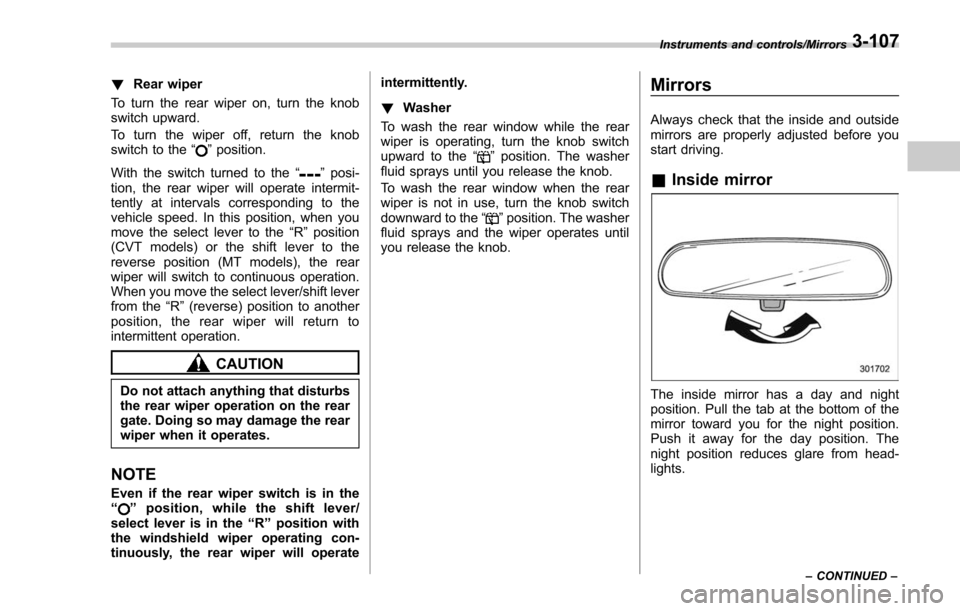 SUBARU FORESTER 2017 SJ / 4.G Owners Manual !Rear wiper
To turn the rear wiper on, turn the knob
switch upward.
To turn the wiper off, return the knob
switch to the “
”position.
With the switch turned to the “
”posi-
tion, the rear wipe