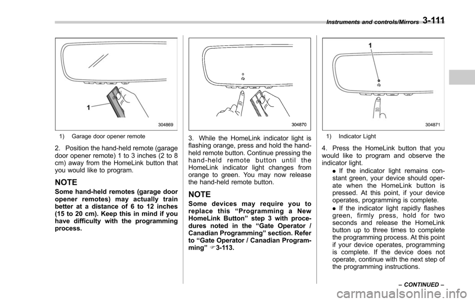 SUBARU FORESTER 2017 SJ / 4.G Owners Manual 1) Garage door opener remote
2. Position the hand-held remote (garage
door opener remote) 1 to 3 inches (2 to 8
cm) away from the HomeLink button that
you would like to program.
NOTE
Some hand-held re