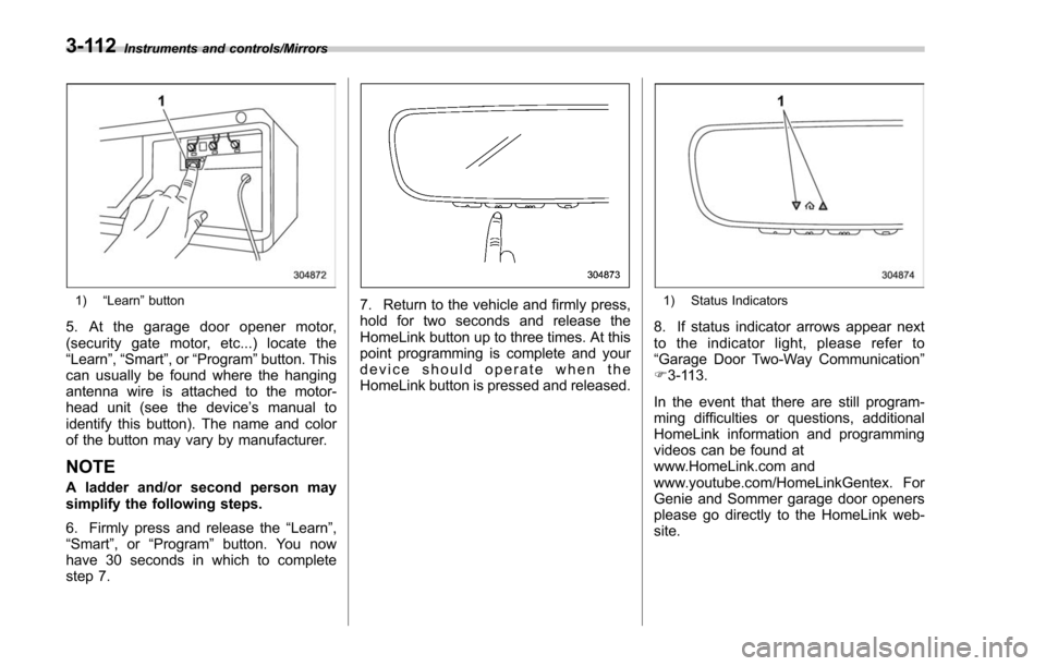SUBARU FORESTER 2017 SJ / 4.G Owners Manual Instruments and controls/Mirrors
1)“Learn ”button
5. At the garage door opener motor,
(security gate motor, etc...) locate the
“Learn ”,“Smart ”,or“Program ”button. This
can usually be