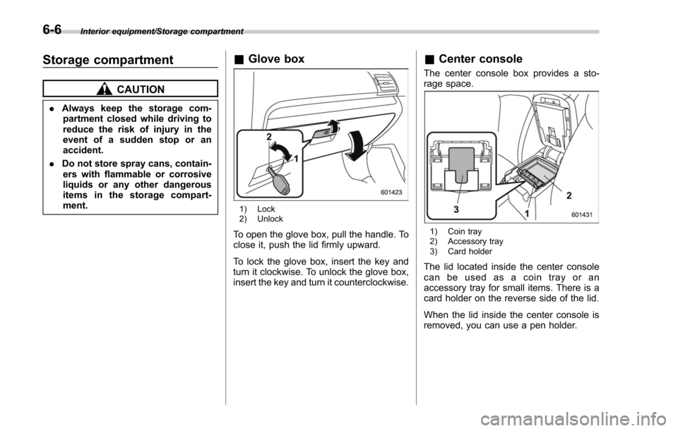 SUBARU FORESTER 2017 SJ / 4.G Owners Manual Interior equipment/Storage compartment
Storage compartment
CAUTION
.Always keep the storage com-
partment closed while driving to
reduce the risk of injury in the
event of a sudden stop or an
accident