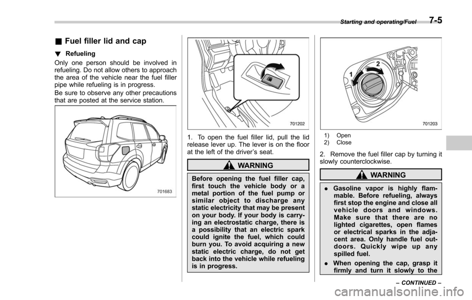 SUBARU FORESTER 2017 SJ / 4.G Owners Manual &Fuel filler lid and cap
! Refueling
Only one person should be involved in
refueling. Do not allow others to approach
the area of the vehicle near the fuel filler
pipe while refueling is in progress.
