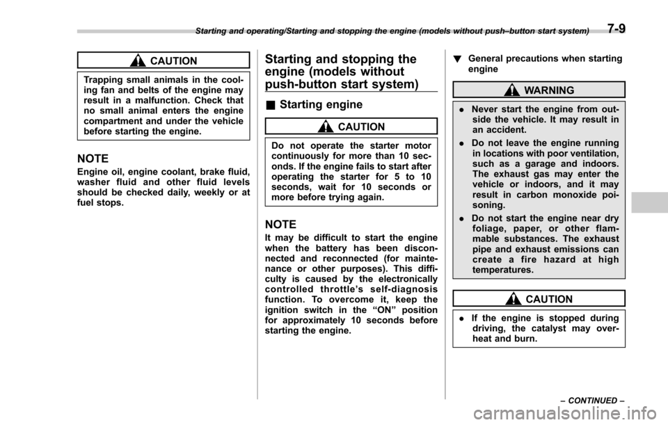 SUBARU FORESTER 2017 SJ / 4.G Owners Manual CAUTION
Trapping small animals in the cool-
ing fan and belts of the engine may
result in a malfunction. Check that
no small animal enters the engine
compartment and under the vehicle
before starting 