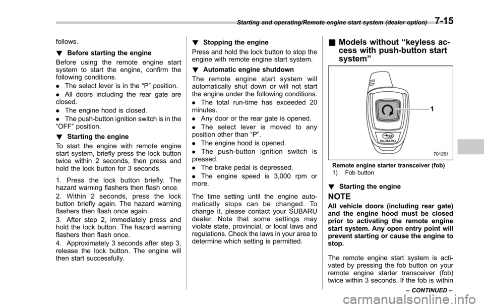 SUBARU FORESTER 2017 SJ / 4.G Owners Manual follows.
!Before starting the engine
Before using the remote engine start
system to start the engine, confirm the
following conditions.
. The select lever is in the “P”position.
. All doors includ