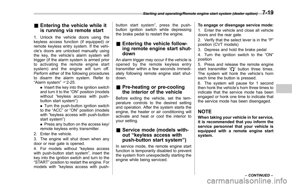 SUBARU FORESTER 2017 SJ / 4.G Owners Manual &Entering the vehicle while it
is running via remote start
1. Unlock the vehicle doors using the
keyless access function (if equipped) or
remote keyless entry system. If the vehi-
cle’s doors are un