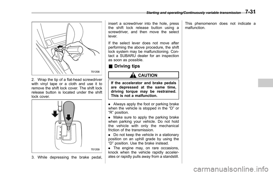 SUBARU FORESTER 2017 SJ / 4.G Owners Manual 2. Wrap the tip of a flat-head screwdriver
with vinyl tape or a cloth and use it to
remove the shift lock cover. The shift lock
release button is located under the shift
lock cover.
3. While depressin SUBARU FORESTER 2017 SJ / 4.G Owners Manual 2. Wrap the tip of a flat-head screwdriver
with vinyl tape or a cloth and use it to
remove the shift lock cover. The shift lock
release button is located under the shift
lock cover.
3. While depressin