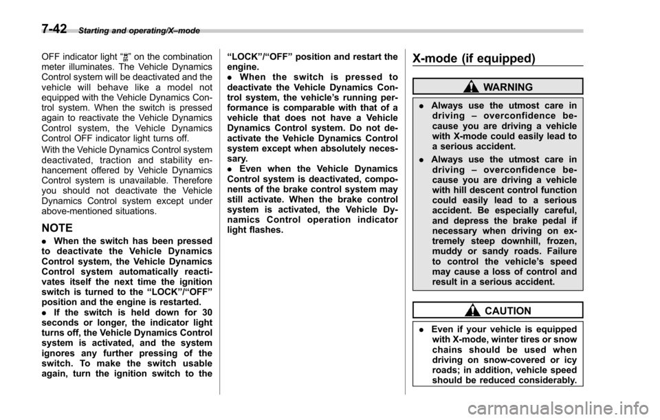SUBARU FORESTER 2017 SJ / 4.G Owners Manual Starting and operating/X–mode
OFF indicator light “”on the combination
meter illuminates. The Vehicle Dynamics
Control system will be deactivated and the
vehicle will behave like a model not
equ