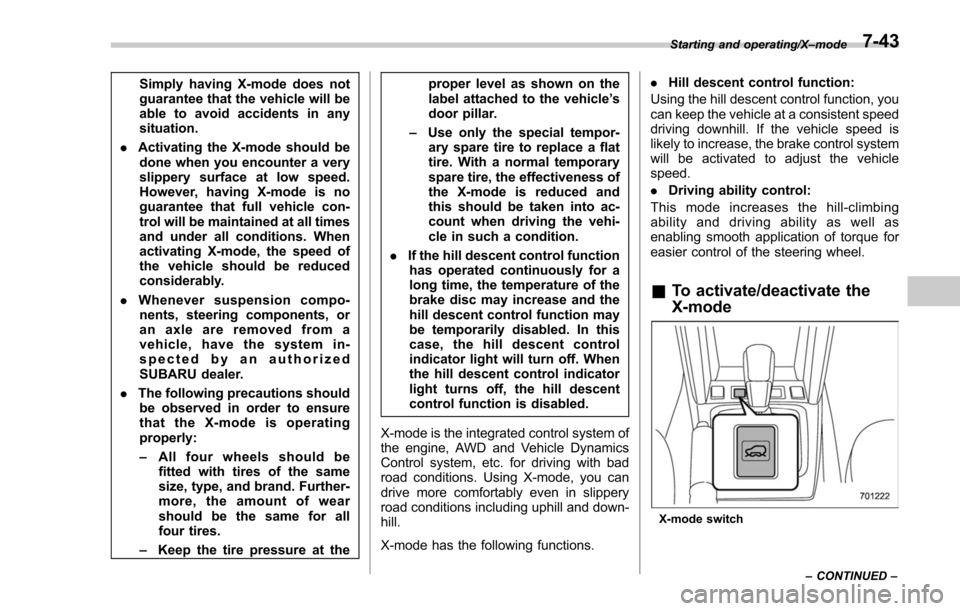 SUBARU FORESTER 2017 SJ / 4.G Owners Manual Simply having X-mode does not
guarantee that the vehicle will be
able to avoid accidents in any
situation.
. Activating the X-mode should be
done when you encounter a very
slippery surface at low spee