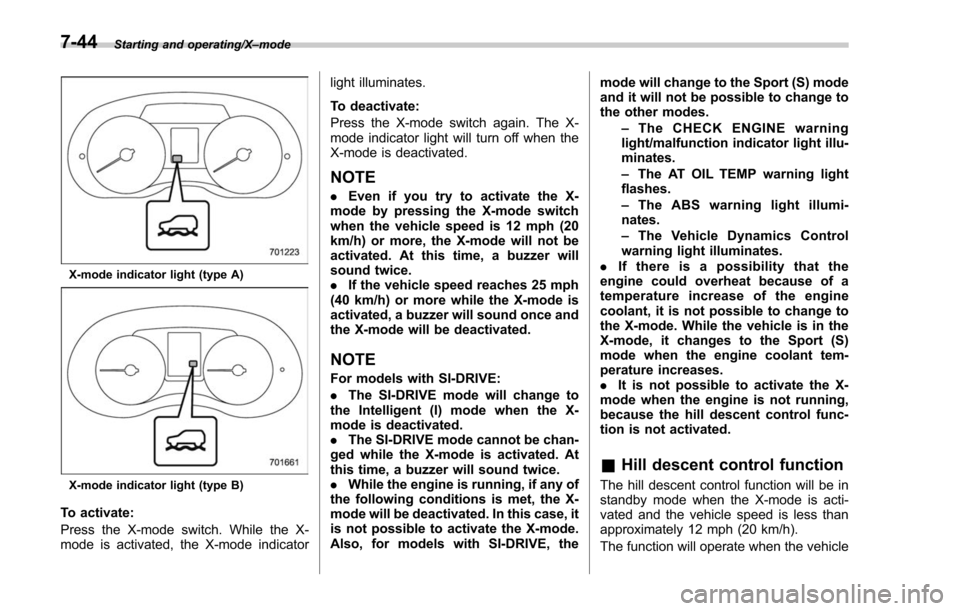 SUBARU FORESTER 2017 SJ / 4.G Owners Manual Starting and operating/X–mode
X-mode indicator light (type A)
X-mode indicator light (type B)
To activate:
Press the X-mode switch. While the X-
mode is activated, the X-mode indicator light illumin