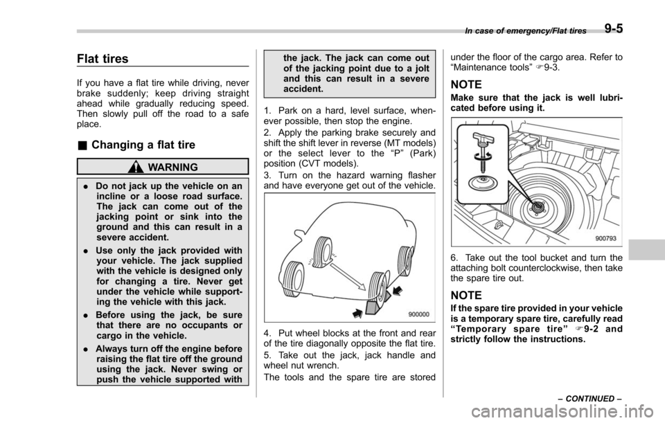 SUBARU FORESTER 2017 SJ / 4.G Owners Manual Flat tires
If you have a flat tire while driving, never
brake suddenly; keep driving straight
ahead while gradually reducing speed.
Then slowly pull off the road to a safe
place.
&Changing a flat tire