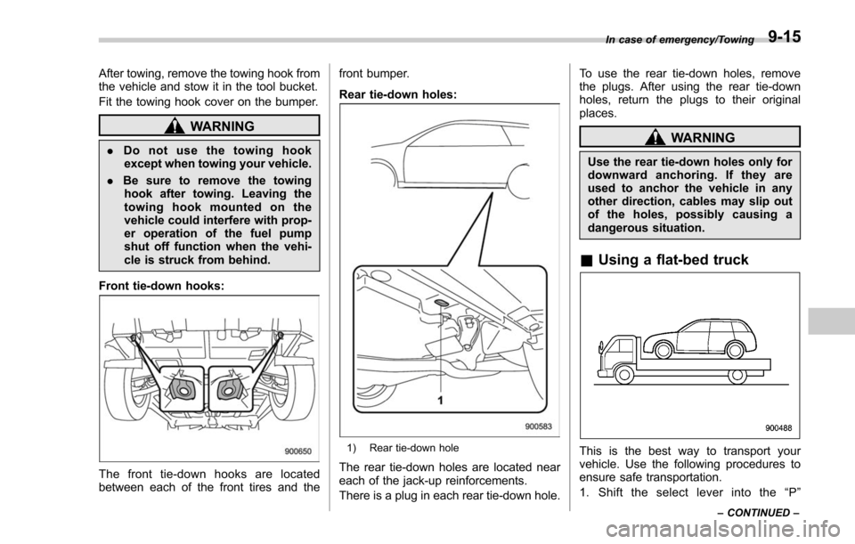 SUBARU FORESTER 2017 SJ / 4.G Owners Manual After towing, remove the towing hook from
the vehicle and stow it in the tool bucket.
Fit the towing hook cover on the bumper.
WARNING
.Do not use the towing hook
except when towing your vehicle.
. Be