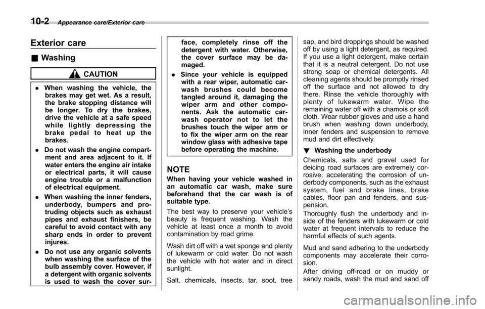 SUBARU FORESTER 2017 SJ / 4.G Owners Manual Appearance care/Exterior care
Exterior care
&Washing
CAUTION
. When washing the vehicle, the
brakes may get wet. As a result,
the brake stopping distance will
be longer. To dry the brakes,
drive the v