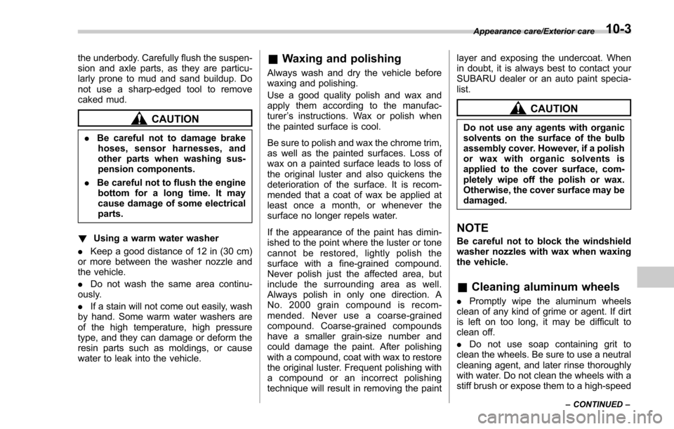 SUBARU FORESTER 2017 SJ / 4.G Owners Manual the underbody. Carefully flush the suspen-
sion and axle parts, as they are particu-
larly prone to mud and sand buildup. Do
not use a sharp-edged tool to remove
caked mud.
CAUTION
.Be careful not to 