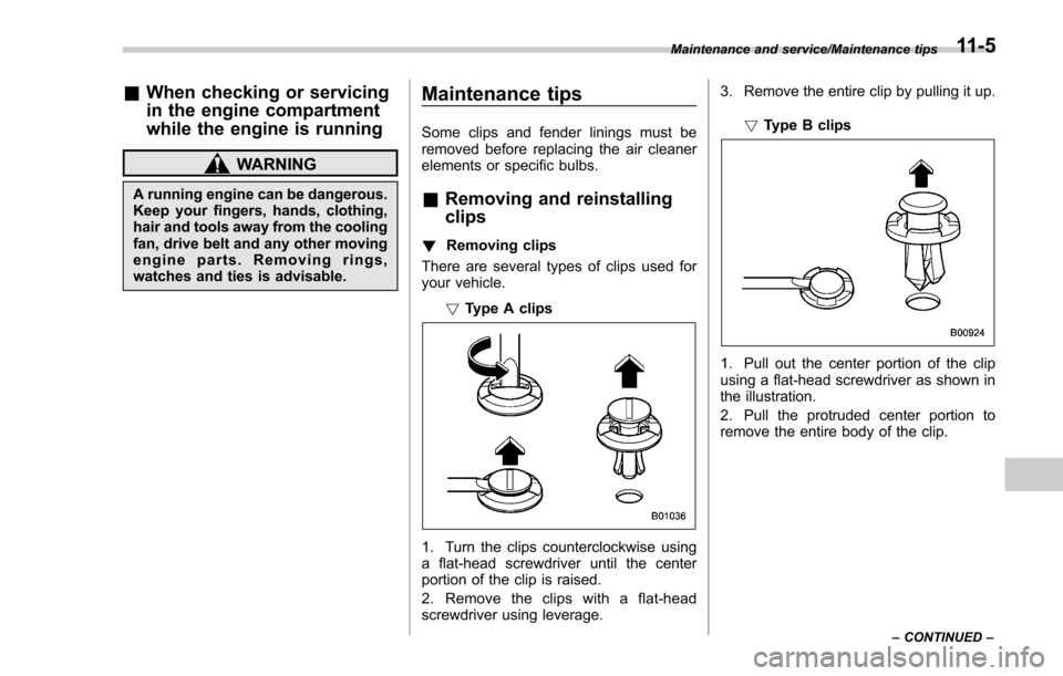SUBARU FORESTER 2017 SJ / 4.G Owners Manual &When checking or servicing
in the engine compartment
while the engine is running
WARNING
A running engine can be dangerous.
Keep your fingers, hands, clothing,
hair and tools away from the cooling
fa