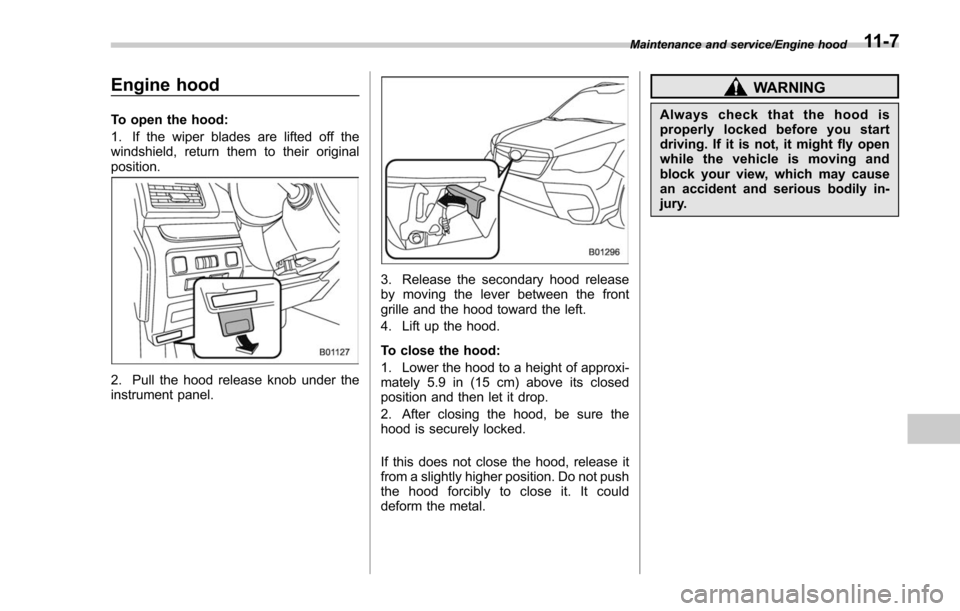 SUBARU FORESTER 2017 SJ / 4.G Owners Manual Engine hood
To open the hood:
1. If the wiper blades are lifted off the
windshield, return them to their original
position.
2. Pull the hood release knob under the
instrument panel.
3. Release the sec