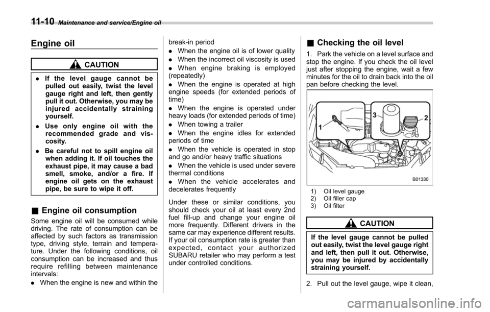 SUBARU FORESTER 2017 SJ / 4.G Owners Manual Maintenance and service/Engine oil
Engine oil
CAUTION
.If the level gauge cannot be
pulled out easily, twist the level
gauge right and left, then gently
pull it out. Otherwise, you may be
injured acci