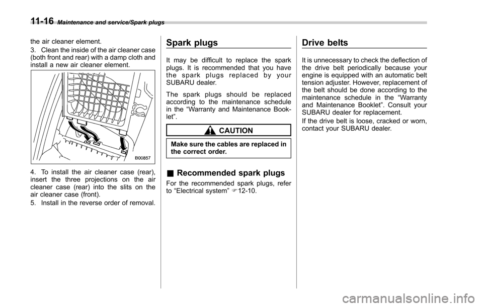 SUBARU FORESTER 2017 SJ / 4.G Owners Manual Maintenance and service/Spark plugs
the air cleaner element.
3. Clean the inside of the air cleaner case
(both front and rear) with a damp cloth and
install a new air cleaner element.
4. To install th