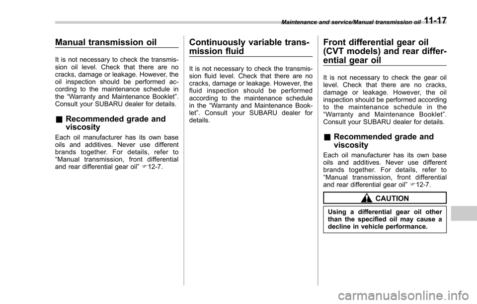 SUBARU FORESTER 2017 SJ / 4.G Owners Manual Manual transmission oil
It is not necessary to check the transmis-
sion oil level. Check that there are no
cracks, damage or leakage. However, the
oil inspection should be performed ac-
cording to the