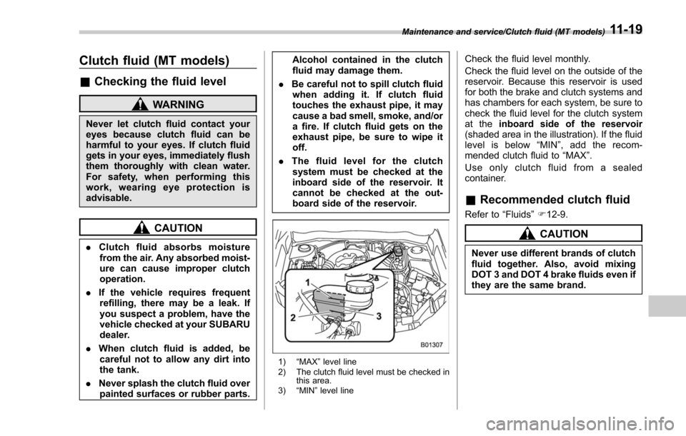 SUBARU FORESTER 2017 SJ / 4.G User Guide Clutch fluid (MT models)
&Checking the fluid level
WARNING
Never let clutch fluid contact your
eyes because clutch fluid can be
harmful to your eyes. If clutch fluid
gets in your eyes, immediately flu