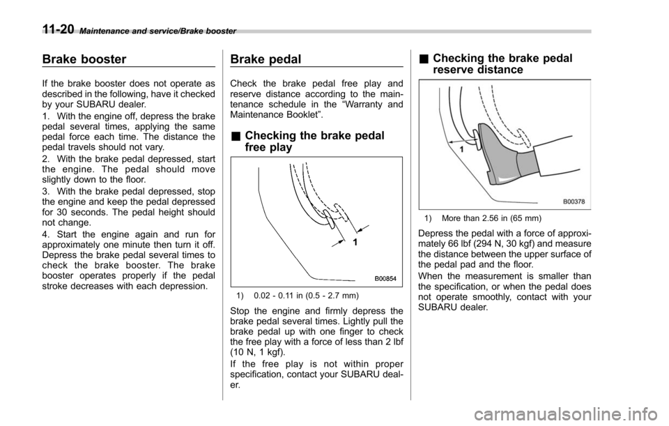 SUBARU FORESTER 2017 SJ / 4.G Owners Manual Maintenance and service/Brake booster
Brake booster
If the brake booster does not operate as
described in the following, have it checked
by your SUBARU dealer.
1. With the engine off, depress the brak SUBARU FORESTER 2017 SJ / 4.G Owners Manual Maintenance and service/Brake booster
Brake booster
If the brake booster does not operate as
described in the following, have it checked
by your SUBARU dealer.
1. With the engine off, depress the brak