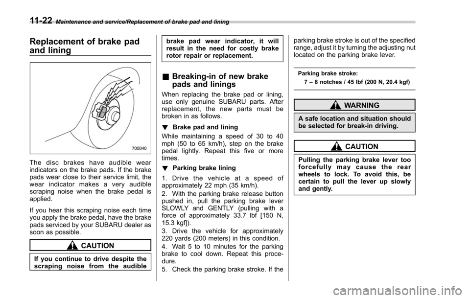 SUBARU FORESTER 2017 SJ / 4.G Owners Manual Maintenance and service/Replacement of brake pad and lining
Replacement of brake pad
and lining
The disc brakes have audible wear
indicators on the brake pads. If the brake
pads wear close to their se