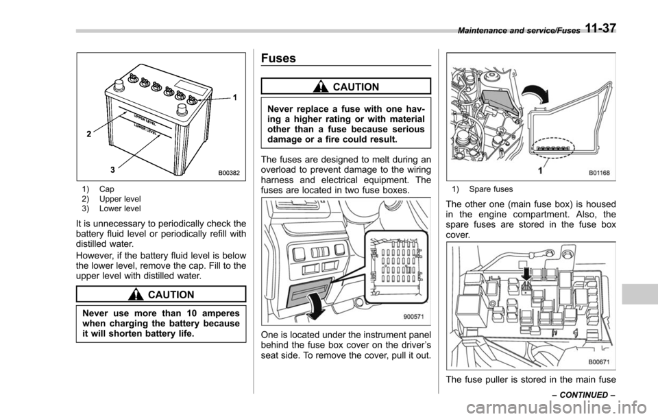 SUBARU FORESTER 2017 SJ / 4.G Owners Manual 1) Cap
2) Upper level
3) Lower level
It is unnecessary to periodically check the
battery fluid level or periodically refill with
distilled water.
However, if the battery fluid level is below
the lower