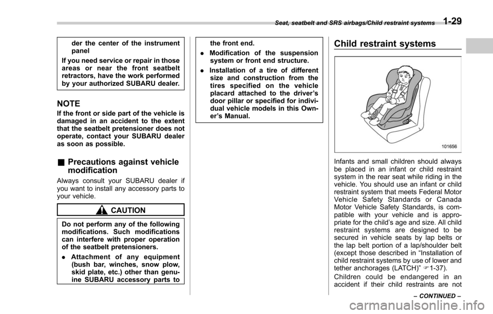 SUBARU FORESTER 2017 SJ / 4.G Owners Manual der the center of the instrument
panel
If you need service or repair in those
areas or near the front seatbelt
retractors, have the work performed
by your authorized SUBARU dealer.
NOTE
If the front o