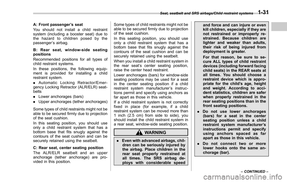 SUBARU FORESTER 2017 SJ / 4.G Owners Manual A: Front passenger’s seat
You should not install a child restraint
system (including a booster seat) due to
the hazard to children posed by the
passenger ’s airbag.
B: Rear seat, window-side seati